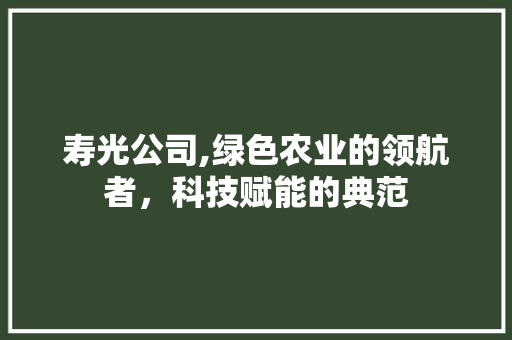寿光公司,绿色农业的领航者，科技赋能的典范 寿光公司,绿色农业的领航者，科技赋能的典范 建站教程