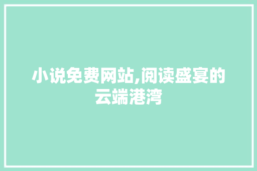 小说免费网站,阅读盛宴的云端港湾