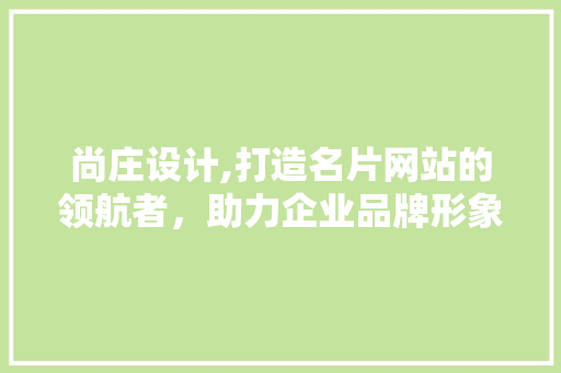 尚庄设计,打造名片网站的领航者，助力企业品牌形象升级 尚庄设计,打造名片网站的领航者，助力企业品牌形象升级 WordPress教程