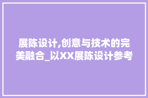 展陈设计,创意与技术的完美融合_以XX展陈设计参考网站为例