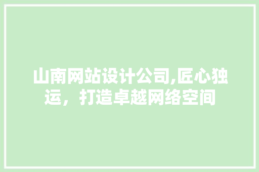 山南网站设计公司,匠心独运，打造卓越网络空间