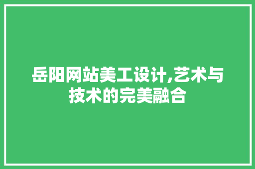 岳阳网站美工设计,艺术与技术的完美融合