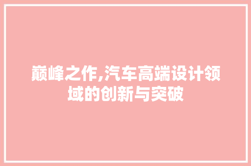 巅峰之作,汽车高端设计领域的创新与突破 巅峰之作,汽车高端设计领域的创新与突破 WordPress教程