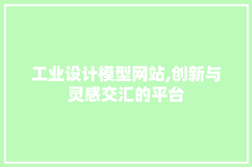 工业设计模型网站,创新与灵感交汇的平台