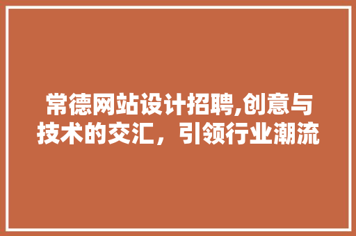 常德网站设计招聘,创意与技术的交汇，引领行业潮流