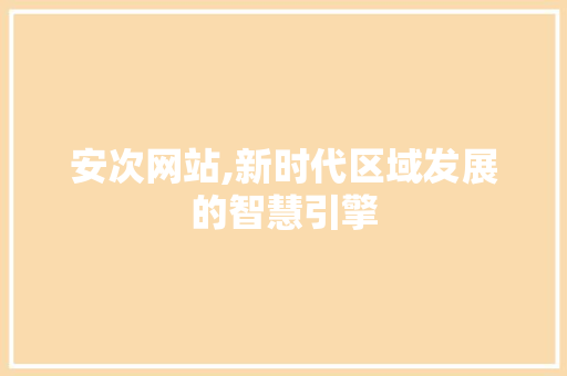 安次网站,新时代区域发展的智慧引擎 安次网站,新时代区域发展的智慧引擎 友链在线