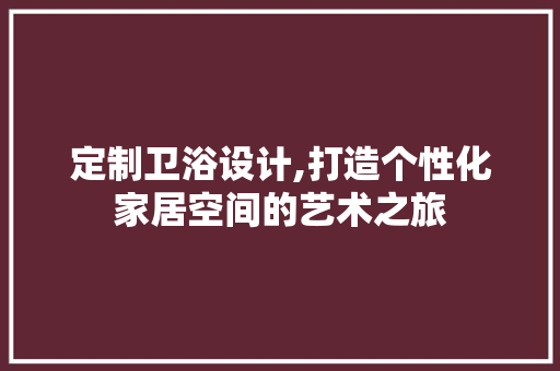 定制卫浴设计,打造个性化家居空间的艺术之旅