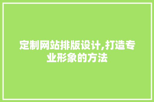 定制网站排版设计,打造专业形象的方法