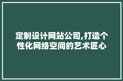 定制设计网站公司,打造个性化网络空间的艺术匠心