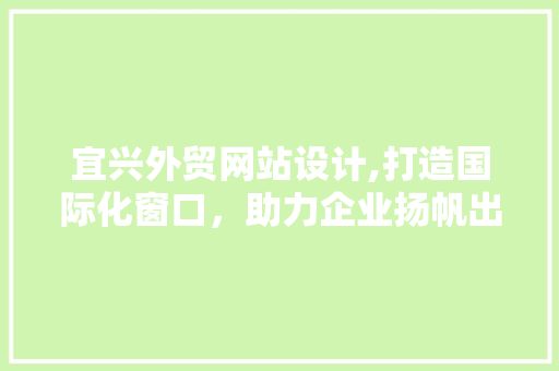 宜兴外贸网站设计,打造国际化窗口，助力企业扬帆出海