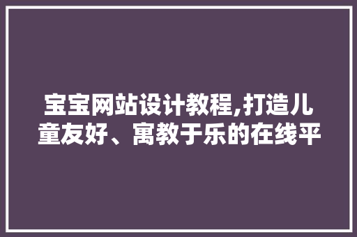 宝宝网站设计教程,打造儿童友好、寓教于乐的在线平台
