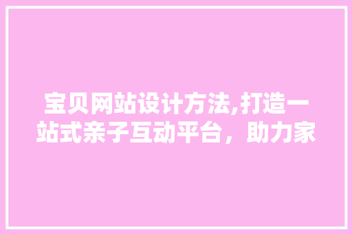 宝贝网站设计方法,打造一站式亲子互动平台，助力家庭教育新篇章