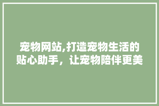 宠物网站,打造宠物生活的贴心助手，让宠物陪伴更美好