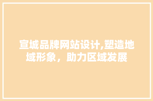 宣城品牌网站设计,塑造地域形象，助力区域发展