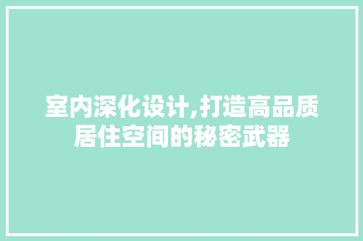 室内深化设计,打造高品质居住空间的秘密武器