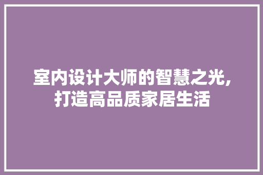 室内设计大师的智慧之光,打造高品质家居生活 室内设计大师的智慧之光,打造高品质家居生活 SEO教程
