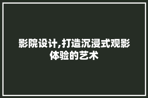 影院设计,打造沉浸式观影体验的艺术