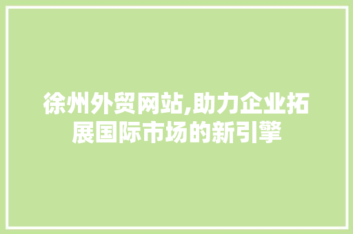 徐州外贸网站,助力企业拓展国际市场的新引擎
