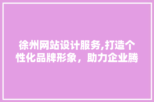 徐州网站设计服务,打造个性化品牌形象，助力企业腾飞