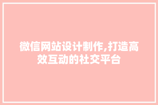 微信网站设计制作,打造高效互动的社交平台