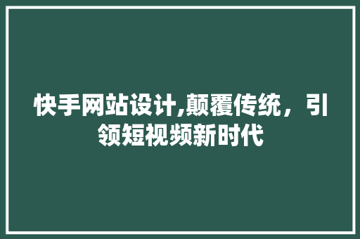 快手网站设计,颠覆传统，引领短视频新时代