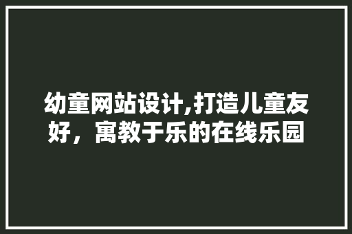 幼童网站设计,打造儿童友好，寓教于乐的在线乐园