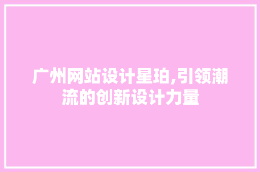 广州网站设计星珀,引领潮流的创新设计力量