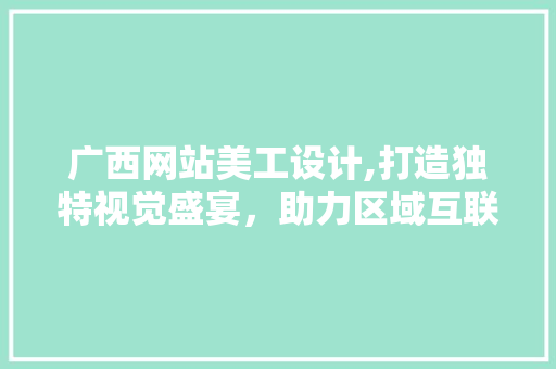 广西网站美工设计,打造独特视觉盛宴，助力区域互联网发展