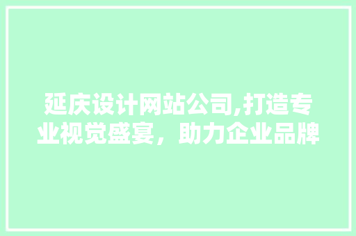 延庆设计网站公司,打造专业视觉盛宴，助力企业品牌腾飞