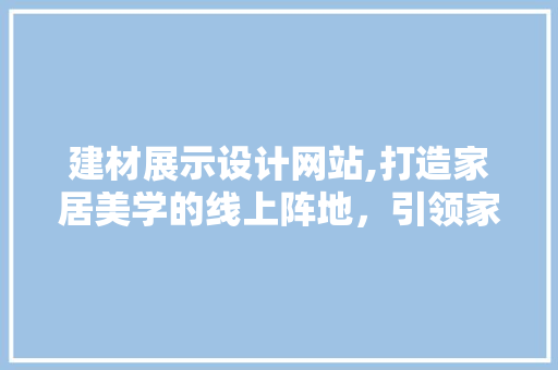 建材展示设计网站,打造家居美学的线上阵地，引领家居潮流新风向