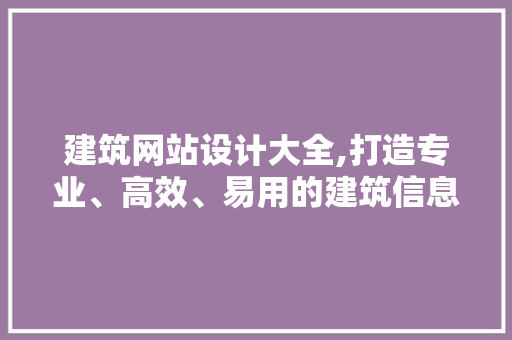 建筑网站设计大全,打造专业、高效、易用的建筑信息平台