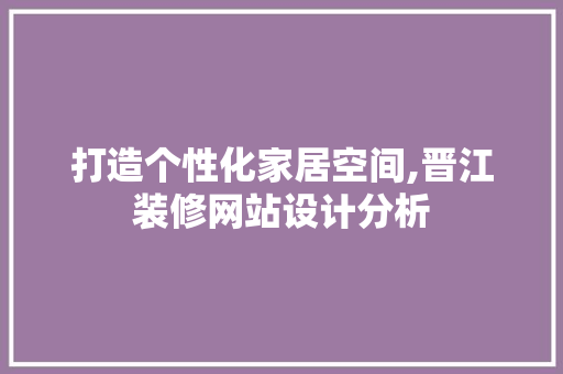 打造个性化家居空间,晋江装修网站设计分析