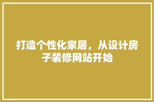 打造个性化家居，从设计房子装修网站开始