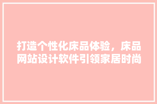 打造个性化床品体验，床品网站设计软件引领家居时尚潮流