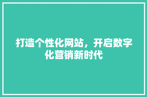 打造个性化网站，开启数字化营销新时代
