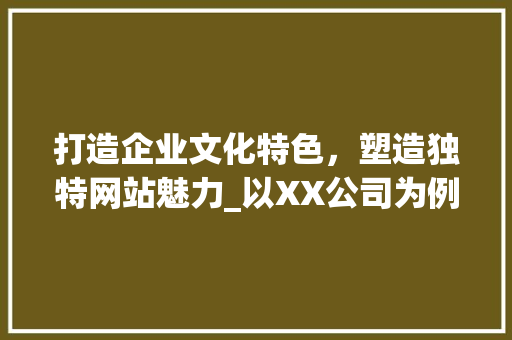 打造企业文化特色，塑造独特网站魅力_以XX公司为例