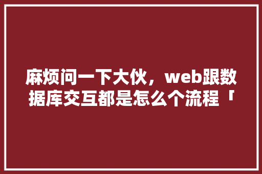 麻烦问一下大伙，web跟数据库交互都是怎么个流程「web数据库基本知识有哪些」 麻烦问一下大伙，web跟数据库交互都是怎么个流程「web数据库基本知识有哪些」 建站教程