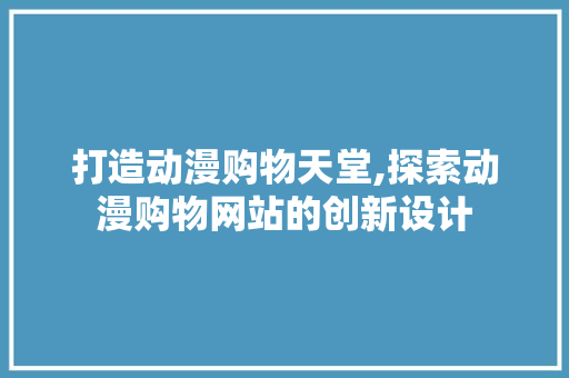 打造动漫购物天堂,探索动漫购物网站的创新设计