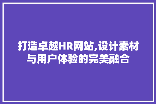 打造卓越HR网站,设计素材与用户体验的完美融合