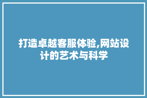 打造卓越客服体验,网站设计的艺术与科学 打造卓越客服体验,网站设计的艺术与科学 SEO教程