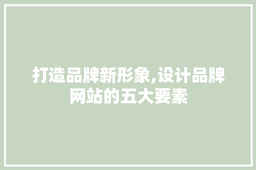 打造品牌新形象,设计品牌网站的五大要素
