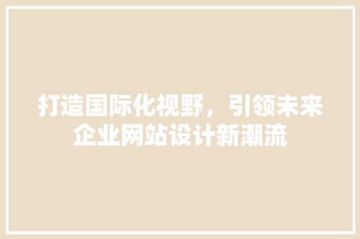 打造国际化视野，引领未来企业网站设计新潮流
