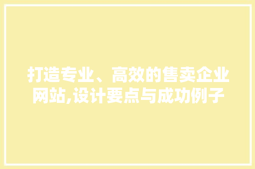 打造专业、高效的售卖企业网站,设计要点与成功例子分享 打造专业、高效的售卖企业网站,设计要点与成功例子分享 建站教程