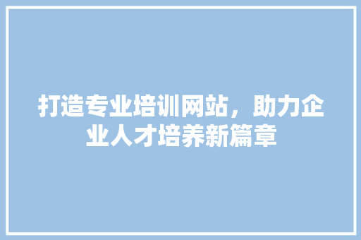 打造专业培训网站，助力企业人才培养新篇章 打造专业培训网站，助力企业人才培养新篇章 WordPress教程