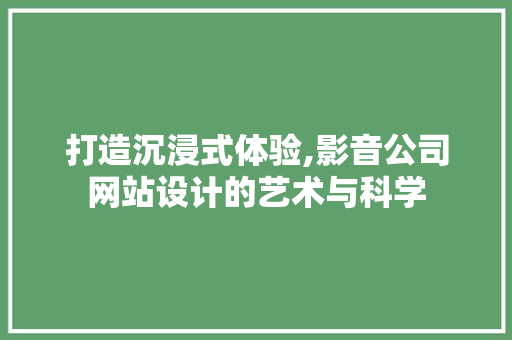 打造沉浸式体验,影音公司网站设计的艺术与科学