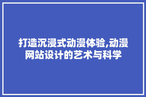 打造沉浸式动漫体验,动漫网站设计的艺术与科学