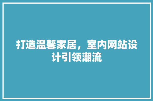 打造温馨家居，室内网站设计引领潮流