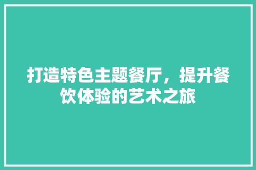 打造特色主题餐厅，提升餐饮体验的艺术之旅 打造特色主题餐厅，提升餐饮体验的艺术之旅 SEO教程