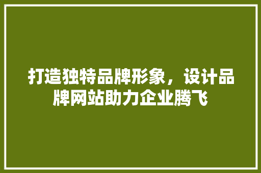 打造独特品牌形象，设计品牌网站助力企业腾飞