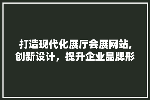 打造现代化展厅会展网站,创新设计，提升企业品牌形象
